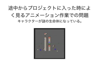 途中からプロジェクトに入った時によ
く見るアニメーション作業での問題
キャラクターが の生命体になっている。
 
