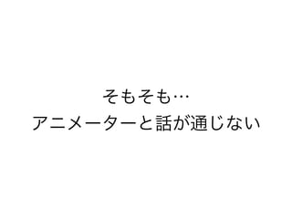 そもそも…
アニメーターと話が通じない
 