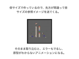倍サイズで作っているので、先方が間違って倍
サイズの参照イメージを送てくる。
そのまま取り込むと、エラーもでるし、
原型がわからないアニメーションになる。
 