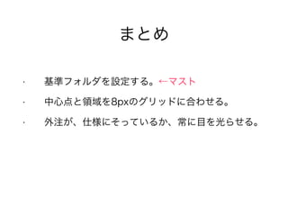 まとめ
• 基準フォルダを設定する。←マスト
• 中心点と領域を8pxのグリッドに合わせる。
• 外注が、仕様にそっているか、常に目を光らせる。
 