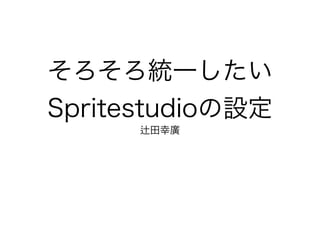 そろそろ統一したい
Spritestudioの設定
田幸廣
 