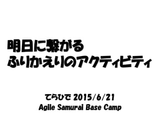 てらひで 2015/6/21
Agile Samurai Base Camp
明日に繋がる
ふりかえりのアクティビティ
 