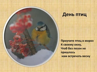 Приучите птиц в мороз
К своему окну,
Чтоб без песен не
пришлось
нам встречать весну
День птиц
 