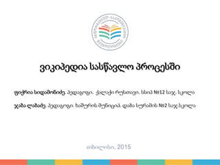 ვიკიპედია სასწავლო პროცესში
ფიქრია სიდამონიძე. პედაგოგი. ქალაქი რუსთავი. სსიპ №12 საჯ. სკოლა
ჯაბა ლაბაძე. პედაგოგი. ხაშური...