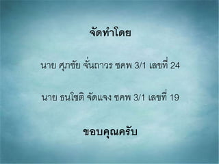 จัดทาโดย
นาย ศุภชัย จั่นถาวร ชคพ 3/1 เลขที่ 24
นาย ธนโชติ จัดแจง ชคพ 3/1 เลขที่ 19
ขอบคุณครับ
 