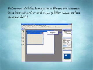 เมื่อเปิด Project แล้ว สิ่งที่จะปรำกฏต่อสำยตำเรำก็คือ IDE ของ Visual Basic
นั่นเอง โดยเรำจะสังเกตเห็นว่ำตอนนี้ Project ถูกตั้งชื่อว่ำ Project1 ตำมที่ทำง
Visual Basic ตั้งไว้ให้
 