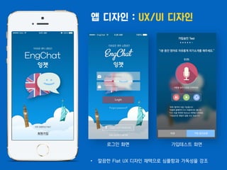 로그인 화면
앱 디자인 : UX/UI 디자인
• 깔끔한 Flat UX 디자인 채택으로 심플함과 가독성을 강조
가입테스트 화면
 
