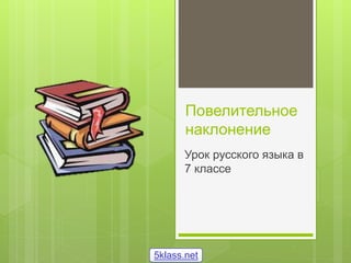 Повелительное
наклонение
Урок русского языка в
7 классе
5klass.net
 