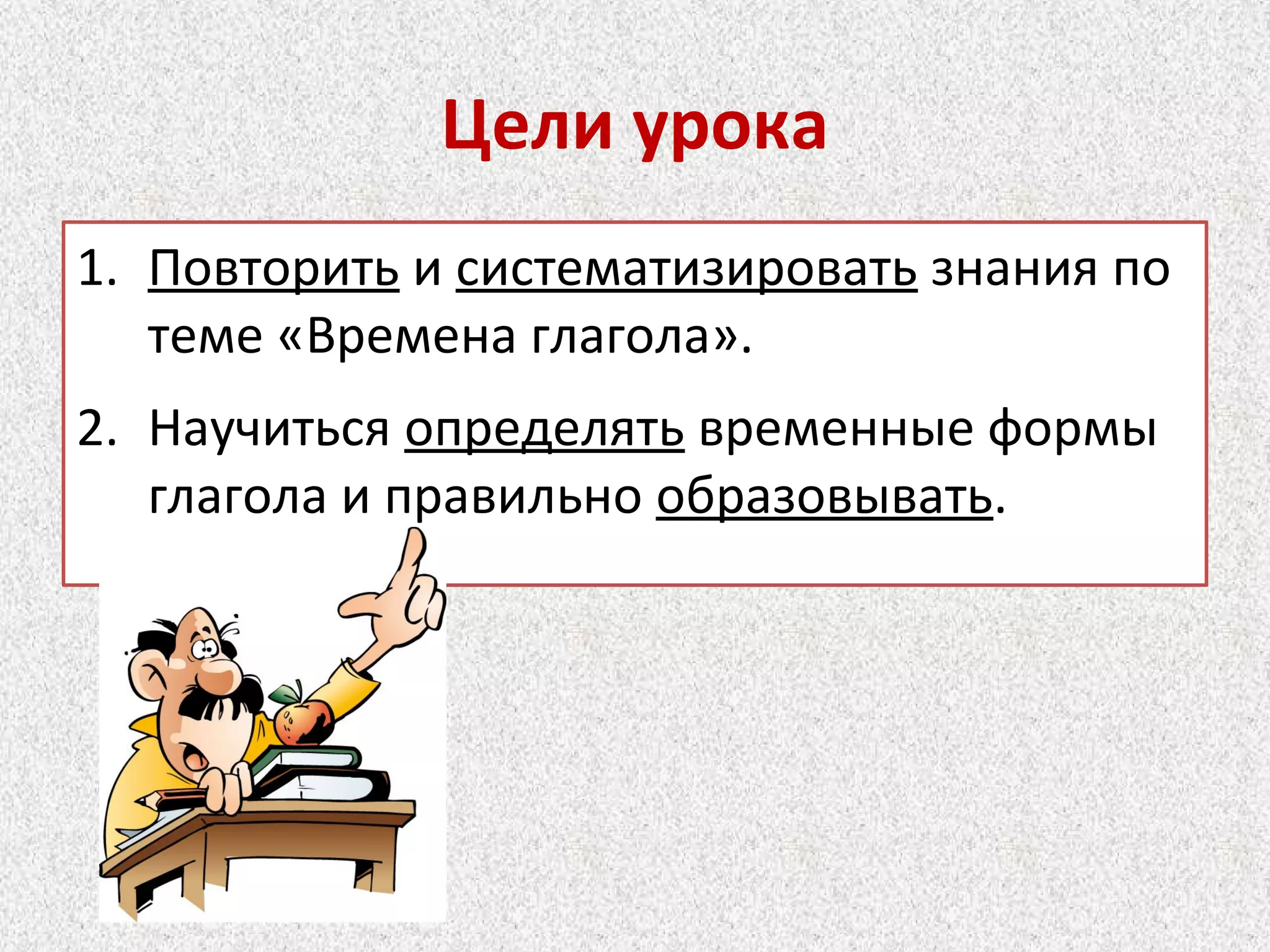 Цели урока
1. Повторить и систематизировать знания по
теме «Времена глагола».
2. Научиться определять временные формы
глагола и правильно образовывать.
 