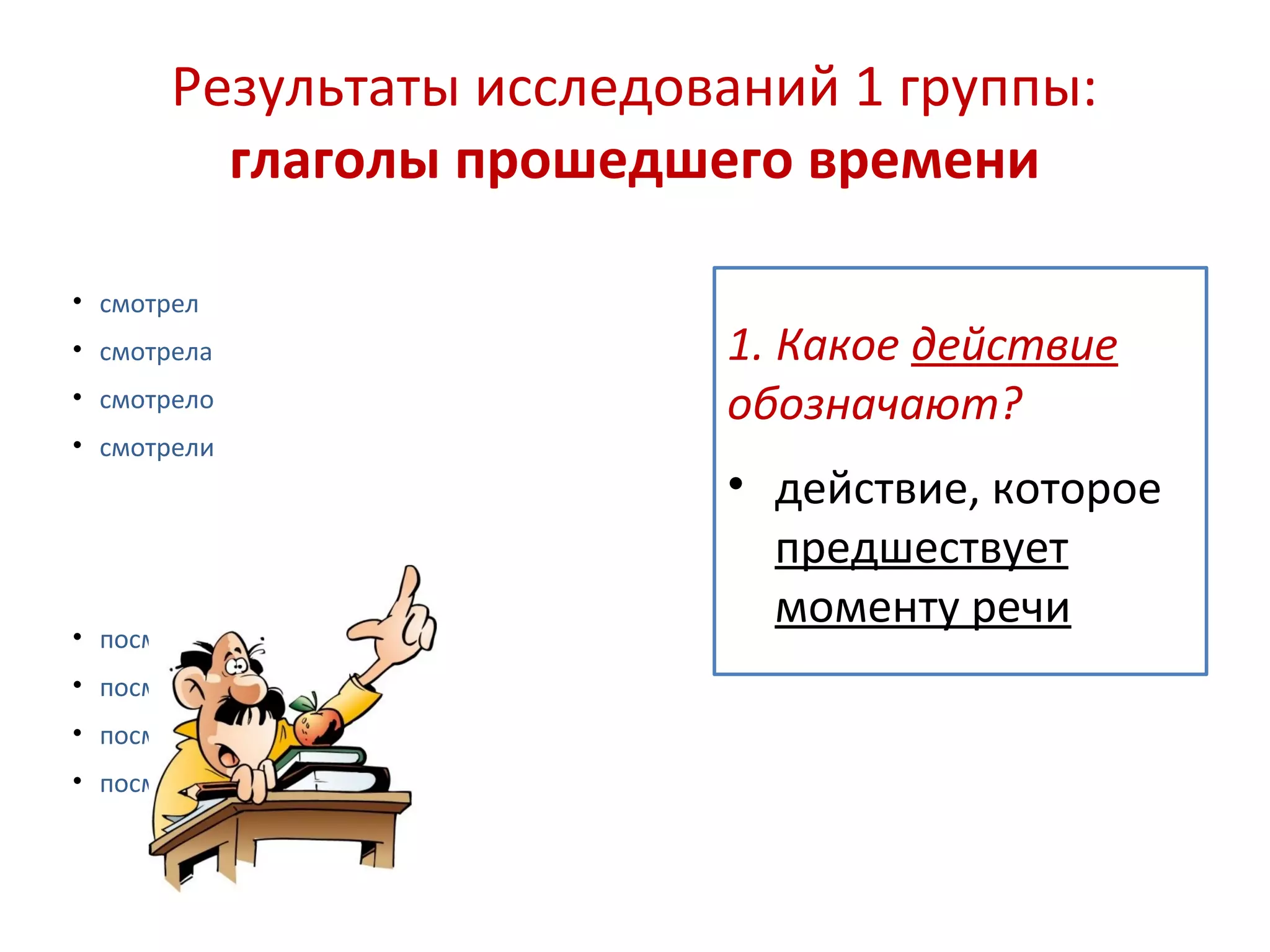 Результаты исследований 1 группы:
глаголы прошедшего времени
• смотрел
• смотрела
• смотрело
• смотрели
• посмотрел
• посмотрела
• посмотрело
• посмотрели
1. Какое действие
обозначают?
• действие, которое
предшествует
моменту речи
 