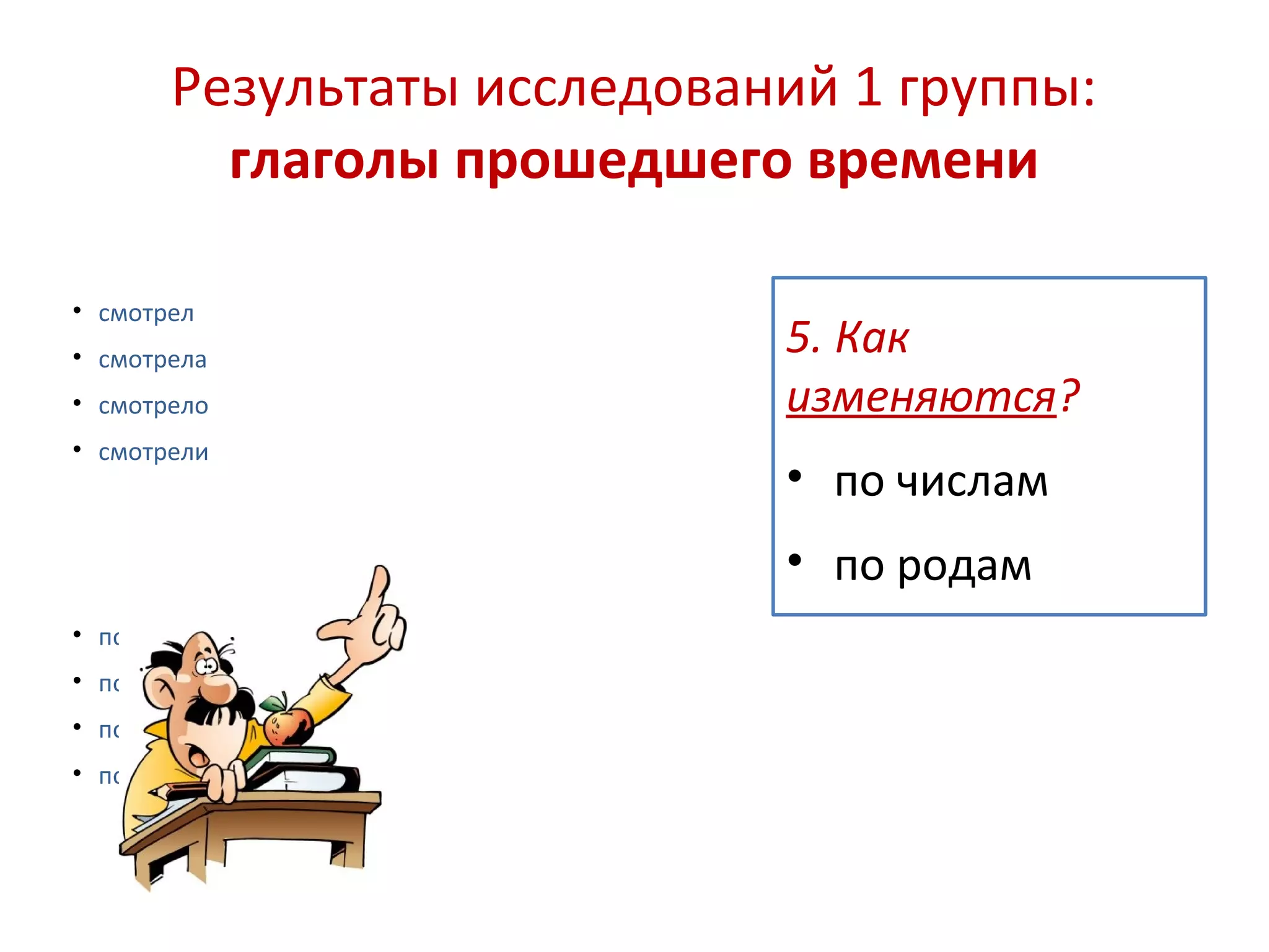 Результаты исследований 1 группы:
глаголы прошедшего времени
• смотрел
• смотрела
• смотрело
• смотрели
• посмотрел
• посмотрела
• посмотрело
• посмотрели
5. Как
изменяются?
• по числам
• по родам
 