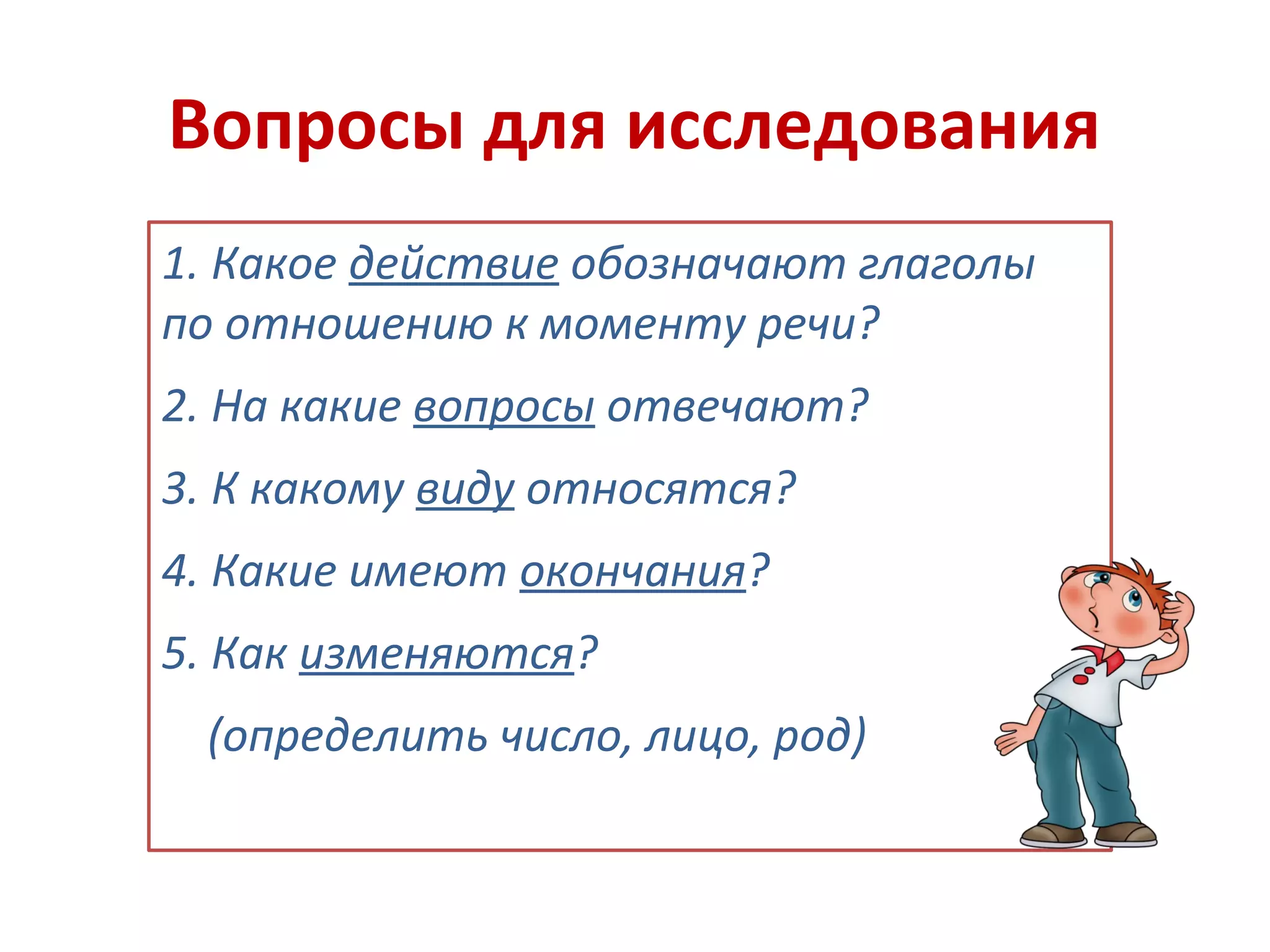 Вопросы для исследования
1. Какое действие обозначают глаголы
по отношению к моменту речи?
2. На какие вопросы отвечают?
3. К какому виду относятся?
4. Какие имеют окончания?
5. Как изменяются?
(определить число, лицо, род)
 