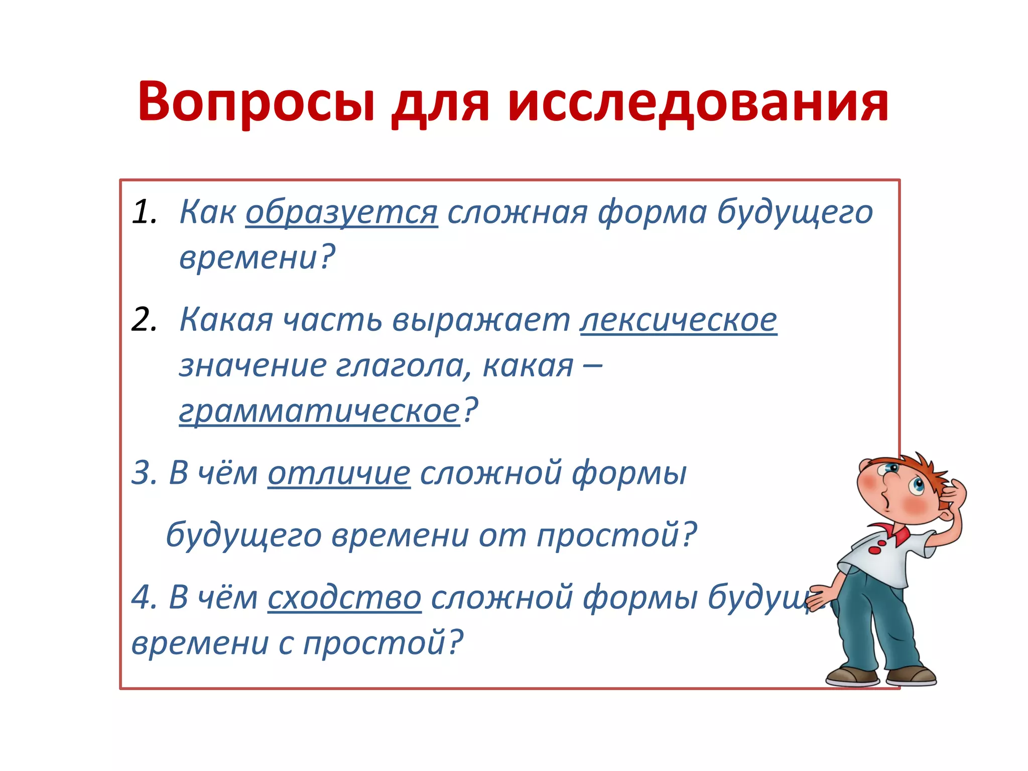 Вопросы для исследования
1. Как образуется сложная форма будущего
времени?
2. Какая часть выражает лексическое
значение глагола, какая –
грамматическое?
3. В чём отличие сложной формы
будущего времени от простой?
4. В чём сходство сложной формы будущего
времени с простой?
 