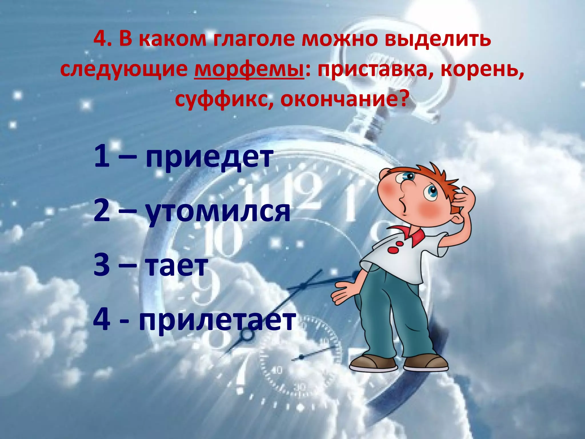 4. В каком глаголе можно выделить
следующие морфемы: приставка, корень,
суффикс, окончание?
1 – приедет
2 – утомился
3 – тает
4 - прилетает
 