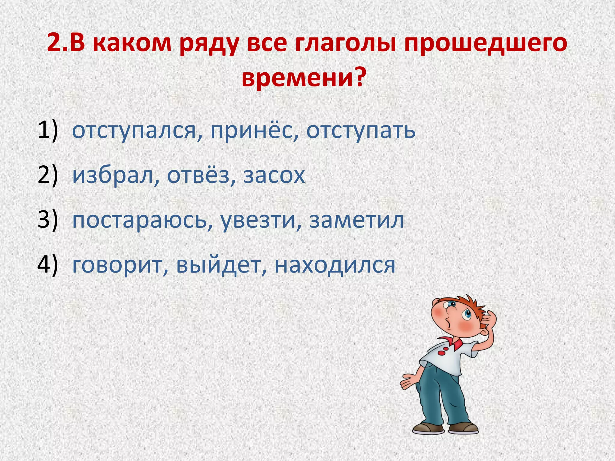 2.В каком ряду все глаголы прошедшего
времени?
1) отступался, принёс, отступать
2) избрал, отвёз, засох
3) постараюсь, увезти, заметил
4) говорит, выйдет, находился
 