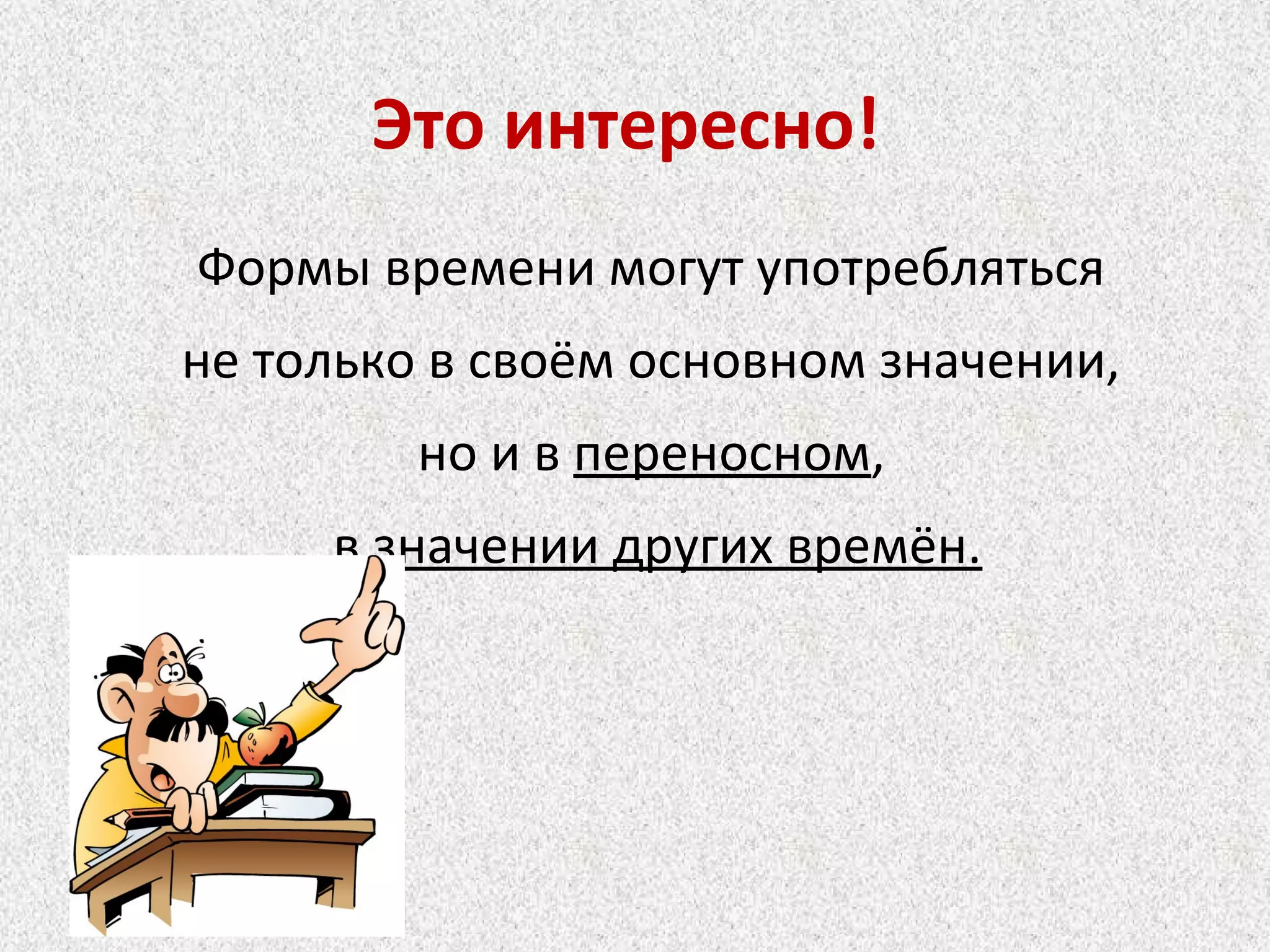 Это интересно!
Формы времени могут употребляться
не только в своём основном значении,
но и в переносном,
в значении других времён.
 
