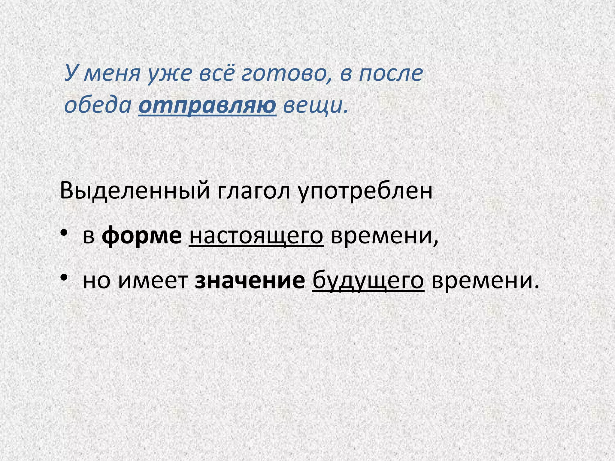 У меня уже всё готово, в после
обеда отправляю вещи.
Выделенный глагол употреблен
• в форме настоящего времени,
• но имеет значение будущего времени.
 