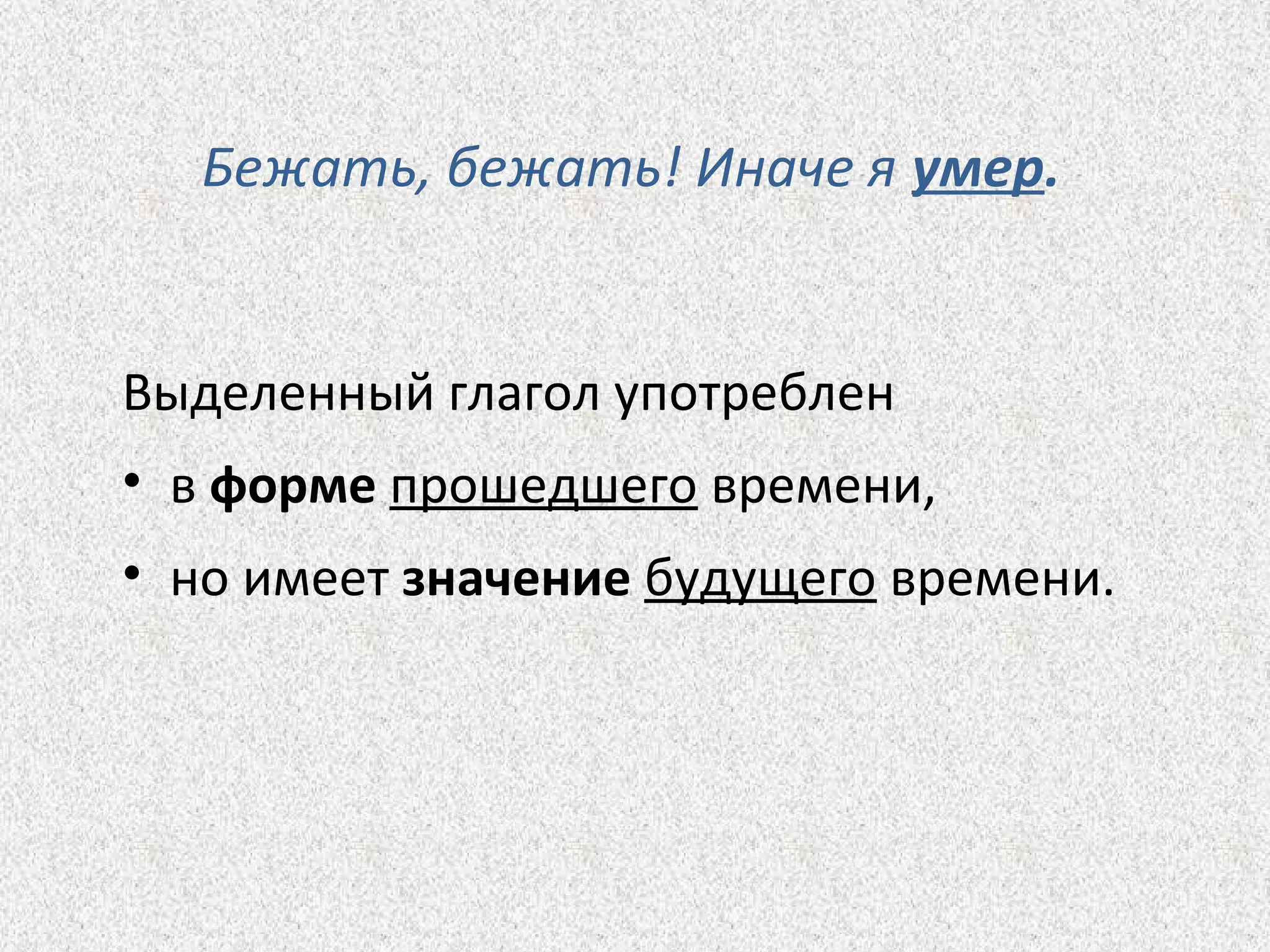 Бежать, бежать! Иначе я умер.
Выделенный глагол употреблен
• в форме прошедшего времени,
• но имеет значение будущего времени.
 
