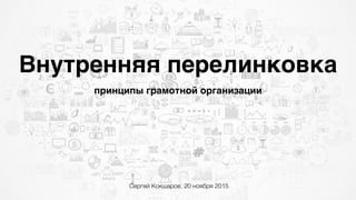 Внутренняя перелинковка
принципы грамотной организации
Сергей Кокшаров, 20 ноября 2015
 