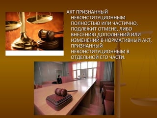 АКТ ПРИЗНАННЫЙАКТ ПРИЗНАННЫЙ
НЕКОНСТИТУЦИОННЫМНЕКОНСТИТУЦИОННЫМ
ПОЛНОСТЬЮ ИЛИ ЧАСТИЧНО,ПОЛНОСТЬЮ ИЛИ ЧАСТИЧНО,
ПОДЛЕЖИТ ОТМЕНЕ, ЛИБОПОДЛЕЖИТ ОТМЕНЕ, ЛИБО
ВНЕСЕНИЮ ДОПОЛНЕНИЙ ИЛИВНЕСЕНИЮ ДОПОЛНЕНИЙ ИЛИ
ИЗМЕНЕНИЙ В НОРМАТИВНЫЙ АКТ,ИЗМЕНЕНИЙ В НОРМАТИВНЫЙ АКТ,
ПРИЗНАННЫЙПРИЗНАННЫЙ
НЕКОНСТИТУЦИОННЫМ ВНЕКОНСТИТУЦИОННЫМ В
ОТДЕЛЬНОЙ ЕГО ЧАСТИ.ОТДЕЛЬНОЙ ЕГО ЧАСТИ.
 