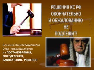 Решения Конституционного
Суда подразделяются
на ПОСТАНОВЛЕНИЯ,
ОПРЕДЕЛЕНИЯ,
ЗАКЛЮЧЕНИЯ, РЕШЕНИЯ.
 