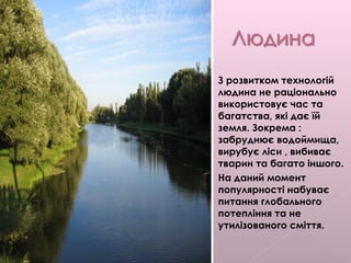  З розвитком технологій
людина не раціонально
використовує час та
багатства, які дає їй
земля. Зокрема :
забруднює водоймища,
вирубує ліси , вибиває
тварин та багато іншого.
 На даний момент
популярності набуває
питання глобального
потепління та не
утилізованого сміття.
 