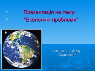 Учениці 10-А класу,Учениці 10-А класу,
Пурик АліниПурик Аліни
 ПрезентацПрезентація на тему:ія на тему:
 ““Екологічні проблеми”Екологічні проблеми”
 