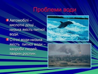Проблеми водиПроблеми води
Автомобілі –Автомобілі –
кислотні дощі ,кислотні дощі ,
низька якість питноїнизька якість питної
води.води.
Стічні води-низькаСтічні води-низька
якість питної води –якість питної води –
хвороби людей,хвороби людей,
тварин,рослин.тварин,рослин.
 