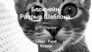 cyber • Fund
Russia
Блокчейн.
Разрыв Шаблона.
Revision 3
@21xhipster
 