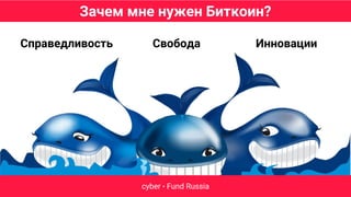 Зачем мне нужен Биткоин?
cyber • Fund Russia
Справедливость Свобода Инновации
 