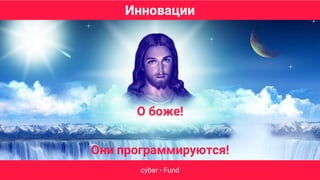 Инновации
cyber • Fund
О боже!
Они программируются!
 