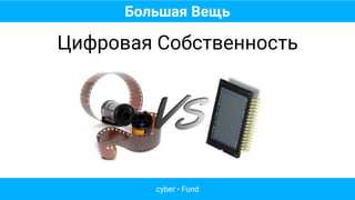 Большая Вещь
cyber • Fund
Цифровая Собственность
 