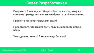 Совет Разработчикам
cyber • FundCybernetic economy report 2015 H1 54
Потратьте 3 месяца, чтобы разобраться в том, что уже
сделано, прежде чем начать изобретать свой велосипед.
Пробуйте технологии руками сами!
Представьте, что может быть если вы сделаете новую
вещь!
Уже сделано много! А можно еще больше!
 