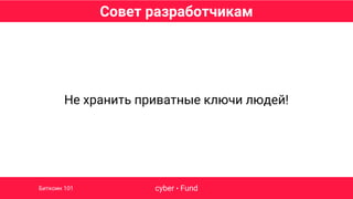 Совет разработчикам
cyber • FundБиткоин 101
Не хранить приватные ключи людей!
 