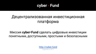 http://cyber.fund
Задуман в 2011
Миссия cyber•Fund сделать цифровые инвестиции
понятными, доступными, простыми и безопасными
Децентрализованная инвестиционная
платформа
cyber • Fund
 