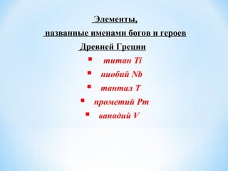 Элементы,
названные именами богов и героев
Древней Греции
 титан Ti
 ниобий Nb
 тантал T
 прометий Pm
 ванадий V
 