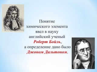 Понятие
химического элемента
ввел в науку
английский ученый
Роберт Бойль,
а определение дано было
Джоном Дальтоном.
 