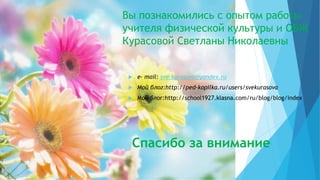 Вы познакомились с опытом работы
учителя физической культуры и ОБЖ
Курасовой Светланы Николаевны
 е- mаіl: sve.kurasova@yandex.ru
 Мой блог:http://ped-kopilka.ru/users/svekurasova
 Мой блог:http://school1927.klasna.com/ru/blog/blog/index
Спасибо за внимание
 