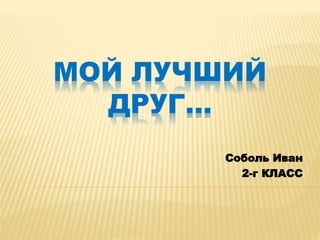 МОЙ ЛУЧШИЙ
ДРУГ…
Соболь Иван
2-г КЛАСС
 