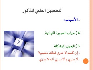 ‫ر‬‫للذكو‬ ‫العلمي‬‫التحصيل‬
.‫األسباب‬:
4)‫ة‬‫ر‬‫الصو‬ ‫غياب‬‫النهائية‬
5)‫الجهل‬‫باملشكلة‬
.‫مصيبة‬ ‫فتلك‬ ‫ي‬‫تدر‬ ‫ال‬ ‫كنت‬ ‫إن‬
.‫ي‬‫يدر‬ ‫ال‬ ‫أنه‬‫ي‬‫يدر‬ ‫ال‬ ‫و‬ ‫ي‬‫يدر‬ ‫ال‬
 