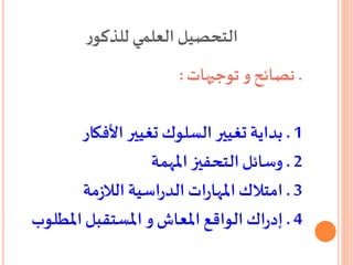 ‫ر‬‫للذكو‬ ‫العلمي‬‫التحصيل‬
.‫توجيهات‬ ‫و‬‫نصائح‬:
1.‫األفكار‬ ‫تغيير‬ ‫السلوك‬‫تغيير‬ ‫بداية‬
2.‫املهمة‬ ‫التحفيز‬‫وسائل‬
3.‫مة‬‫ز‬‫الال‬ ‫اسية‬‫ر‬‫الد‬ ‫ات‬‫ر‬‫املها‬‫امتالك‬
4.‫املطلوب‬‫املستقبل‬ ‫و‬‫املعاش‬ ‫الواقع‬ ‫اك‬‫ر‬‫إد‬
 