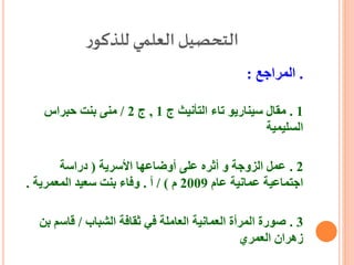‫ر‬‫للذكو‬ ‫العلمي‬‫التحصيل‬
.‫المراجع‬:
1.‫ج‬ ‫التأنيث‬ ‫تاء‬ ‫سيناريو‬ ‫مقال‬1,‫ج‬2/‫بنت‬ ‫منى‬‫حبراس‬
‫السليمية‬
2.‫األسرية‬ ‫أوضاعها‬ ‫على‬ ‫أثره‬ ‫و‬ ‫الزوجة‬ ‫عمل‬(‫دراسة‬
‫عام‬ ‫عمانية‬ ‫اجتماعية‬2009‫م‬/ )‫أ‬.‫سعيد‬ ‫بنت‬ ‫وفاء‬‫المعمرية‬.
3.‫الشباب‬ ‫ثقافة‬ ‫في‬ ‫العاملة‬ ‫العمانية‬ ‫المرأة‬ ‫صورة‬/‫بن‬ ‫قاسم‬
‫العمري‬ ‫زهران‬
 