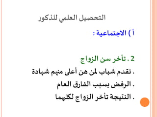 ‫ر‬‫للذكو‬ ‫العلمي‬‫التحصيل‬
‫أ‬)‫االجتماعية‬:
2.‫سن‬‫تأخر‬‫اج‬‫و‬‫الز‬
.‫شهادة‬ ‫منهم‬ ‫أعلى‬‫هن‬‫ملن‬ ‫شباب‬ ‫تقدم‬
.‫العام‬ ‫ق‬‫الفار‬‫بسبب‬‫الرفض‬
.‫لكليهما‬ ‫اج‬‫و‬‫الز‬‫تأخر‬ ‫النتيجة‬
 