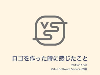 ロゴを作った時に感じたこと
2015/11/20
Value Software Service 片桐
 