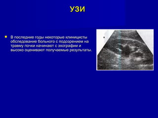 УЗИУЗИ
 В последние годы некоторые клиницистыВ последние годы некоторые клиницисты
обследование больного с подозрением наобследование больного с подозрением на
травму почки начинают с эхографии итравму почки начинают с эхографии и
высоко оценивают получаемые результаты.высоко оценивают получаемые результаты.
 