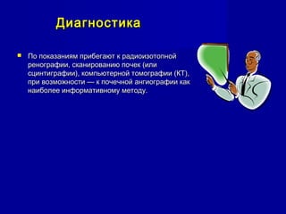 ДиагностикаДиагностика
 По показаниям прибегают к радиоизотопнойПо показаниям прибегают к радиоизотопной
ренографии, сканированию почек (илиренографии, сканированию почек (или
сцинтиграфии), компьютерной томографии (КТ),сцинтиграфии), компьютерной томографии (КТ),
при возможности — к почечной ангиографии какпри возможности — к почечной ангиографии как
наиболее информативному методу.наиболее информативному методу.
 