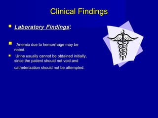 Clinical FindingsClinical Findings
 Laboratory FindingsLaboratory Findings ::
 Anemia due to hemorrhage may beAnemia due to hemorrhage may be
noted.noted.
 Urine usually cannot be obtained initially,Urine usually cannot be obtained initially,
since the patient should not void andsince the patient should not void and
catheterization should not be attempted.catheterization should not be attempted.
 