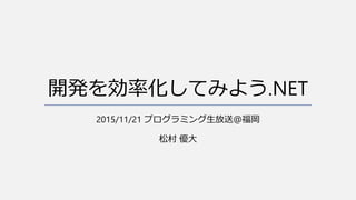 開発を効率化してみよう.NET
2015/11/21 プログラミング生放送＠福岡
松村 優大
 