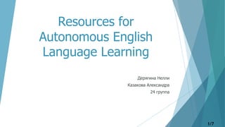Resources for
Autonomous English
Language Learning
Дерягина Нелли
Казакова Александра
24 группа
1/7
 