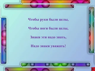 Чтобы руки были целы,
Чтобы ноги были целы,
Знаки эти надо знать,
Надо знаки уважать!
 